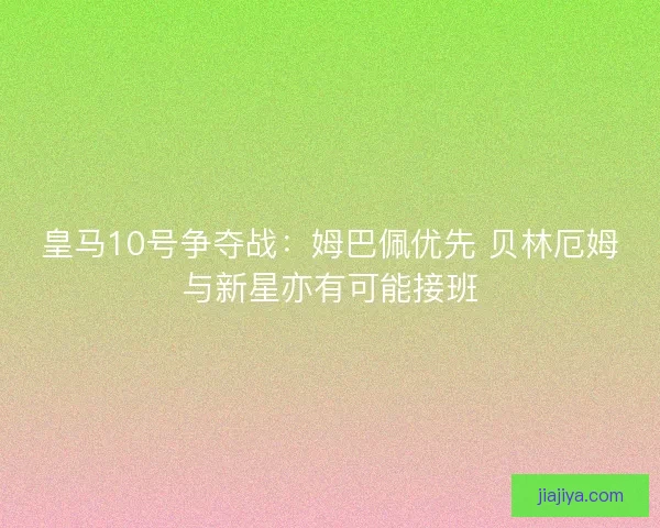 皇马10号争夺战：姆巴佩优先 贝林厄姆与新星亦有可能接班