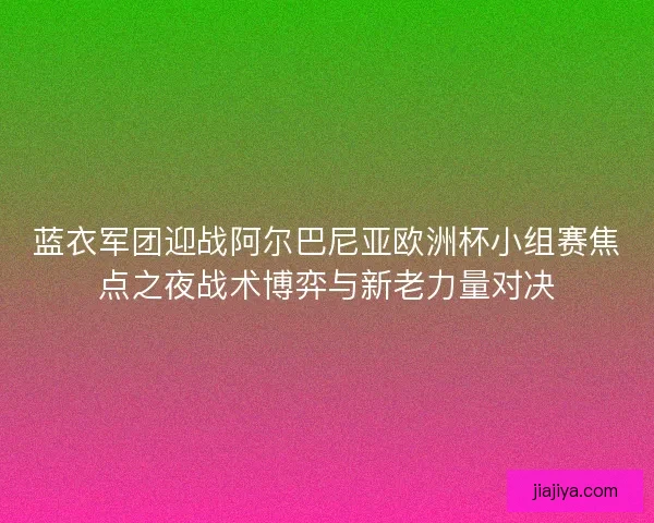 蓝衣军团迎战阿尔巴尼亚欧洲杯小组赛焦点之夜战术博弈与新老力量对决