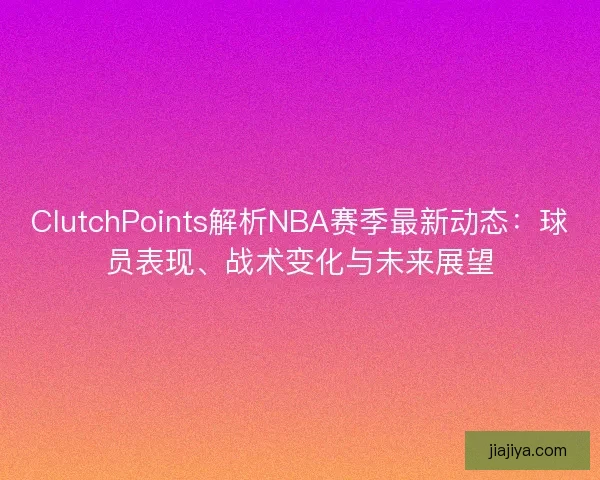 ClutchPoints解析NBA赛季最新动态：球员表现、战术变化与未来展望