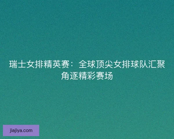 瑞士女排精英赛：全球顶尖女排球队汇聚角逐精彩赛场