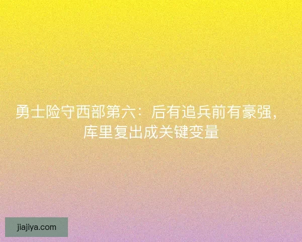 勇士险守西部第六：后有追兵前有豪强，库里复出成关键变量