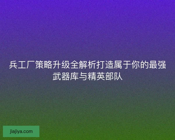 兵工厂策略升级全解析打造属于你的最强武器库与精英部队