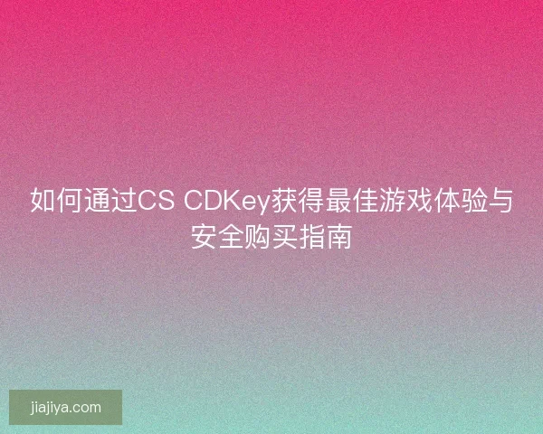 如何通过CS CDKey获得最佳游戏体验与安全购买指南