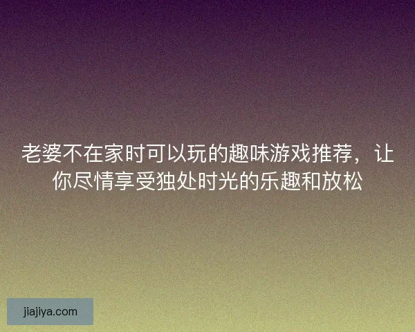 老婆不在家时可以玩的趣味游戏推荐，让你尽情享受独处时光的乐趣和放松