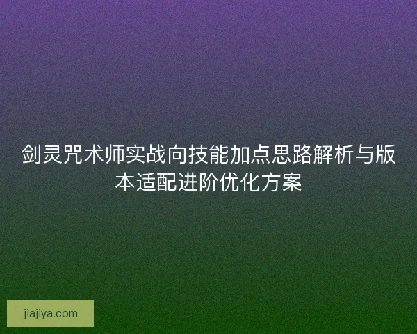 剑灵咒术师实战向技能加点思路解析与版本适配进阶优化方案