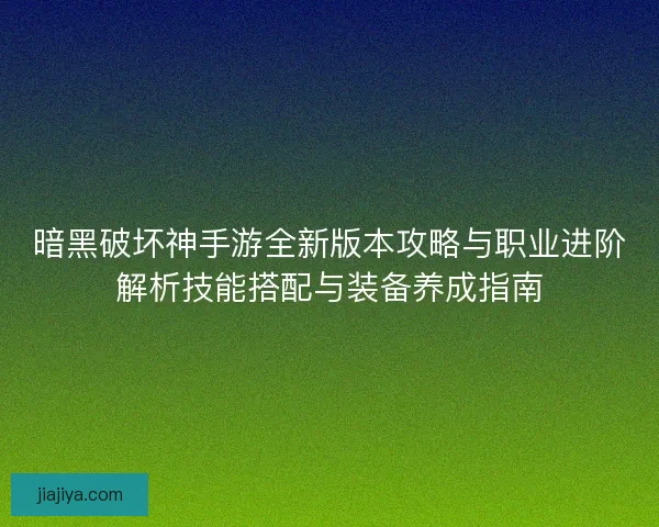 暗黑破坏神手游全新版本攻略与职业进阶解析技能搭配与装备养成指南