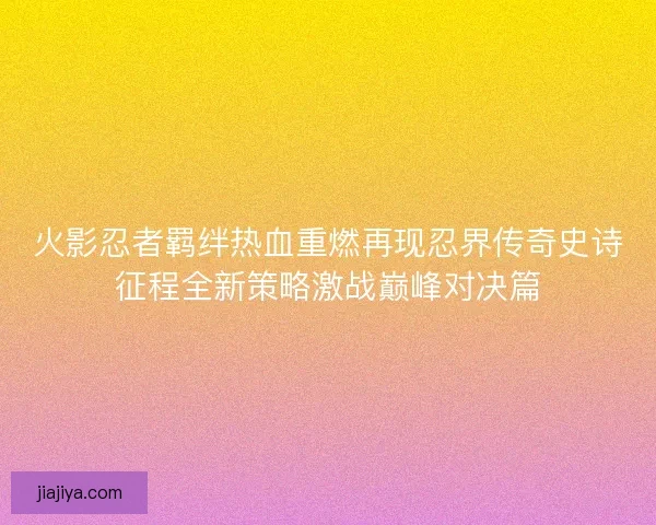 火影忍者羁绊热血重燃再现忍界传奇史诗征程全新策略激战巅峰对决篇