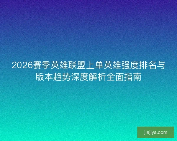 2026赛季英雄联盟上单英雄强度排名与版本趋势深度解析全面指南