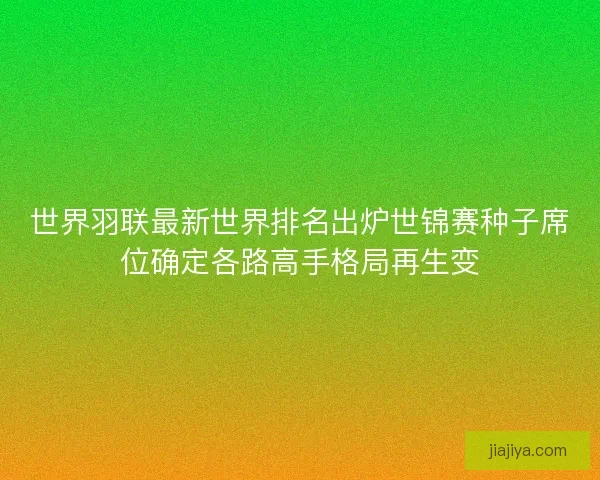世界羽联最新世界排名出炉世锦赛种子席位确定各路高手格局再生变