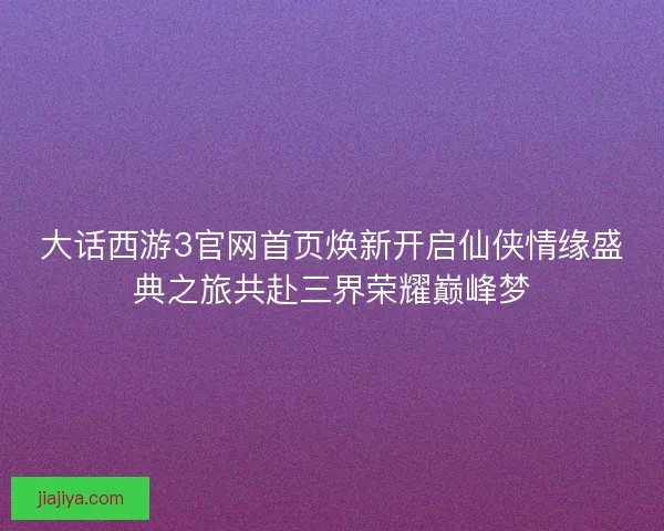 大话西游3官网首页焕新开启仙侠情缘盛典之旅共赴三界荣耀巅峰梦