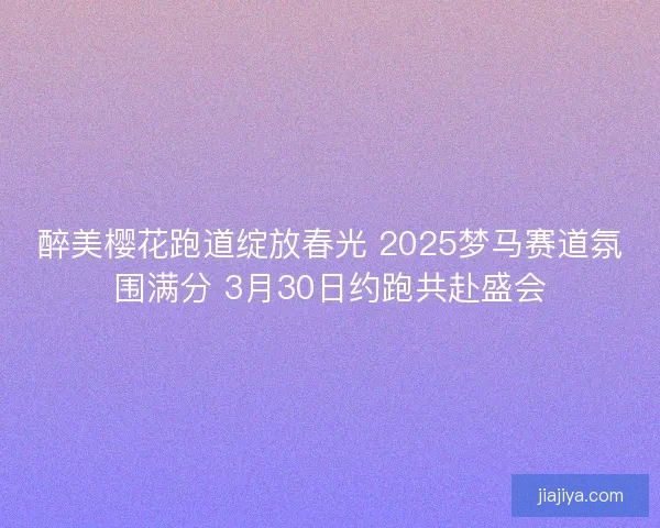 醉美樱花跑道绽放春光 2025梦马赛道氛围满分 3月30日约跑共赴盛会