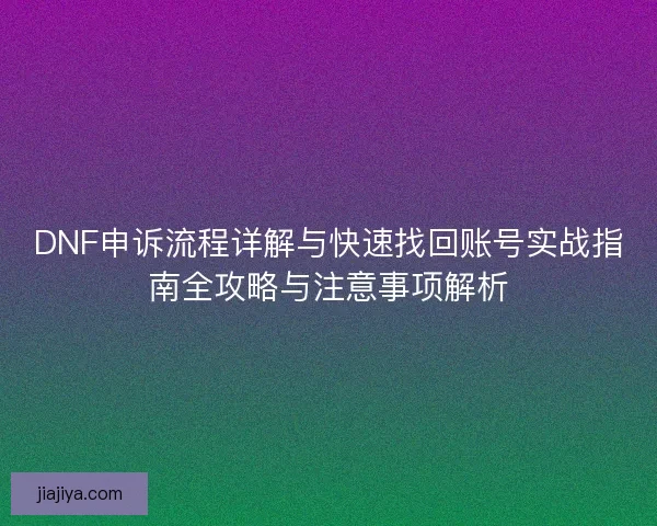DNF申诉流程详解与快速找回账号实战指南全攻略与注意事项解析 DNF申诉流程详解与快速找回账号实战指南全攻略与注意事项解析
