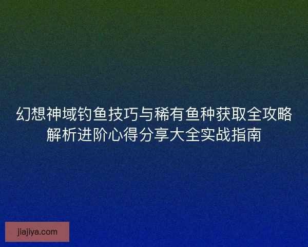 幻想神域钓鱼技巧与稀有鱼种获取全攻略解析进阶心得分享大全实战指南