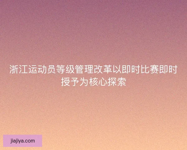 浙江运动员等级管理改革以即时比赛即时授予为核心探索