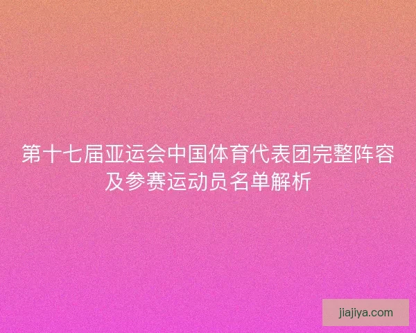 第十七届亚运会中国体育代表团完整阵容及参赛运动员名单解析 第十七届亚运会中国体育代表团完整阵容及参赛运动员名单解析