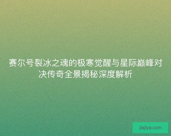 赛尔号裂冰之魂的极寒觉醒与星际巅峰对决传奇全景揭秘深度解析