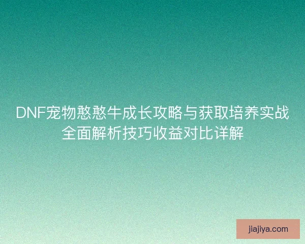 DNF宠物憨憨牛成长攻略与获取培养实战全面解析技巧收益对比详解