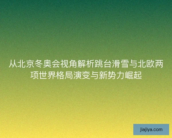 从北京冬奥会视角解析跳台滑雪与北欧两项世界格局演变与新势力崛起