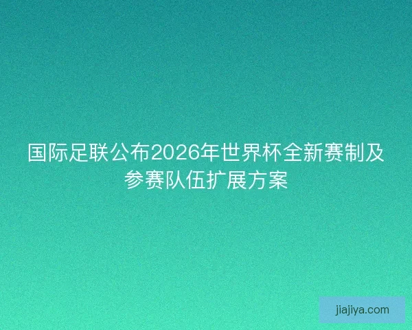 国际足联公布2026年世界杯全新赛制及参赛队伍扩展方案