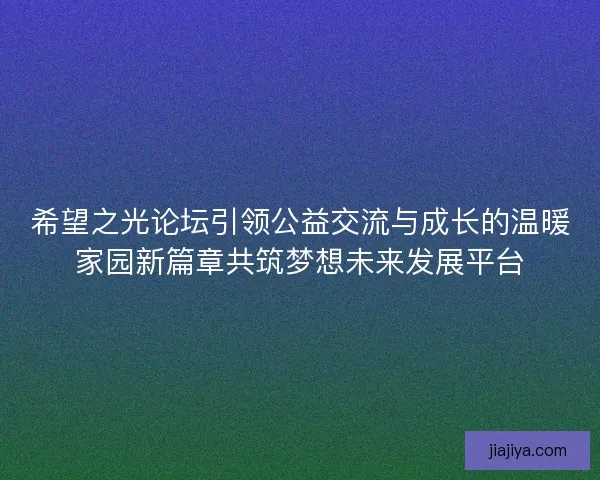 希望之光论坛引领公益交流与成长的温暖家园新篇章共筑梦想未来发展平台