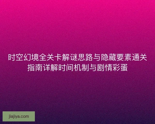 时空幻境全关卡解谜思路与隐藏要素通关指南详解时间机制与剧情彩蛋