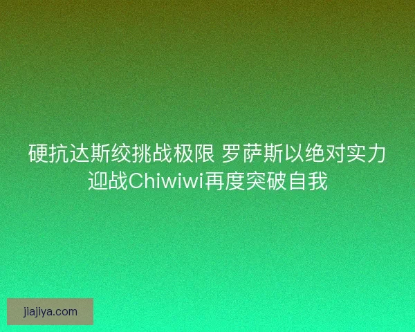 硬抗达斯绞挑战极限 罗萨斯以绝对实力迎战Chiwiwi再度突破自我