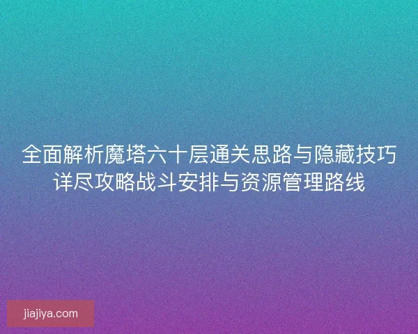 全面解析魔塔六十层通关思路与隐藏技巧详尽攻略战斗安排与资源管理路线