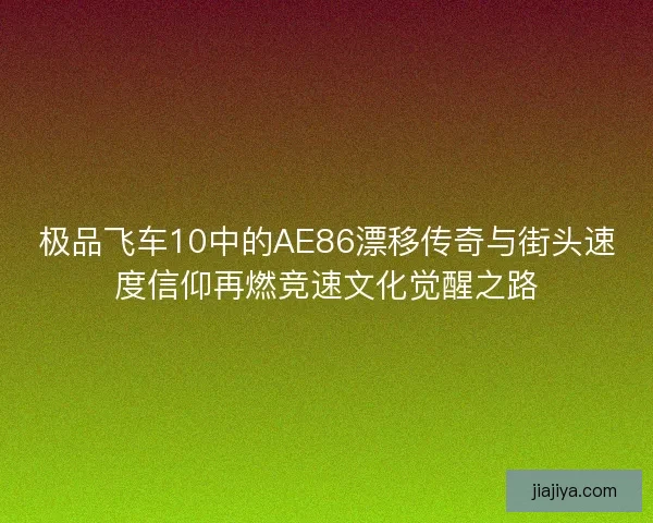 极品飞车10中的AE86漂移传奇与街头速度信仰再燃竞速文化觉醒之路
