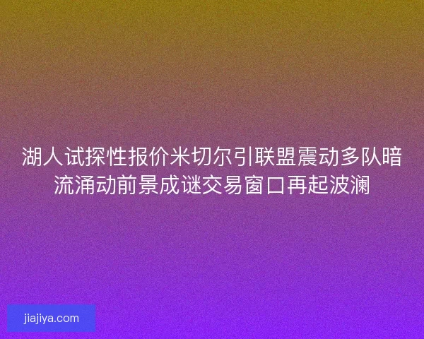 湖人试探性报价米切尔引联盟震动多队暗流涌动前景成谜交易窗口再起波澜