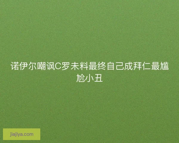 诺伊尔嘲讽C罗未料最终自己成拜仁最尴尬小丑