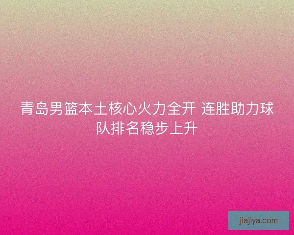 青岛男篮本土核心火力全开 连胜助力球队排名稳步上升