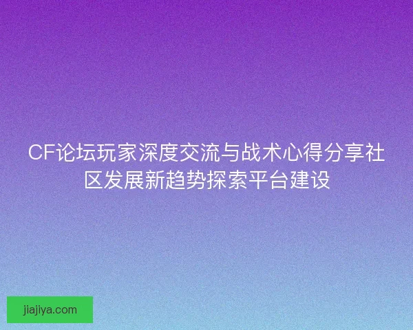 CF论坛玩家深度交流与战术心得分享社区发展新趋势探索平台建设