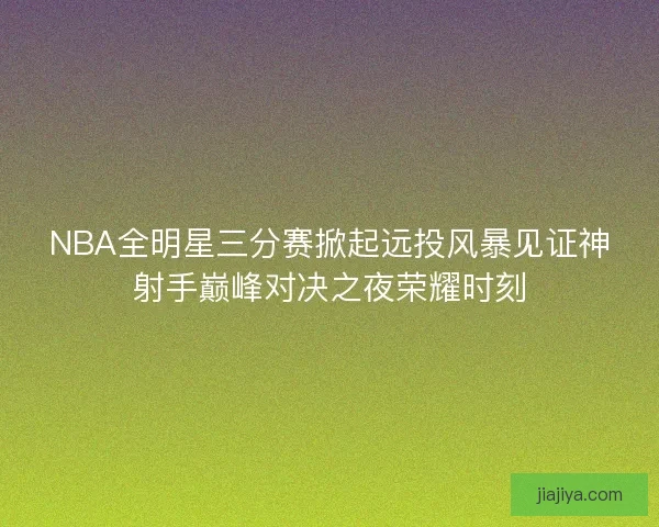 NBA全明星三分赛掀起远投风暴见证神射手巅峰对决之夜荣耀时刻