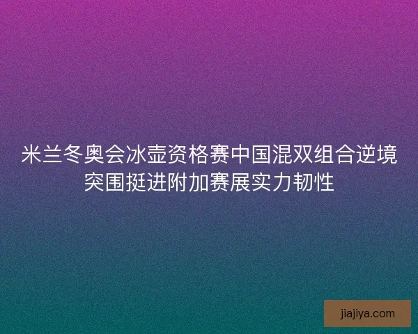 米兰冬奥会冰壶资格赛中国混双组合逆境突围挺进附加赛展实力韧性 米兰冬奥会冰壶资格赛中国混双组合逆境突围挺进附加赛展实力韧性