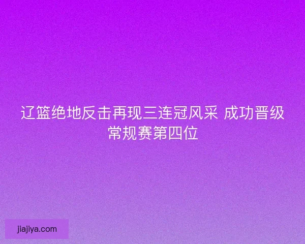 辽篮绝地反击再现三连冠风采 成功晋级常规赛第四位 辽篮绝地反击再现三连冠风采 成功晋级常规赛第四位