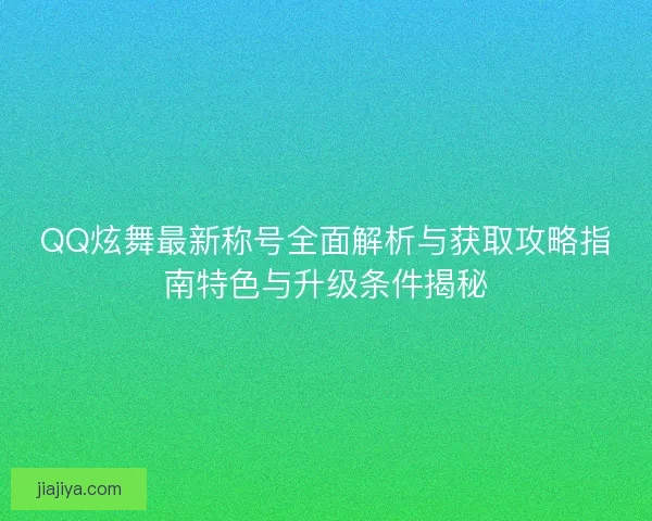 QQ炫舞最新称号全面解析与获取攻略指南特色与升级条件揭秘 QQ炫舞最新称号全面解析与获取攻略指南特色与升级条件揭秘