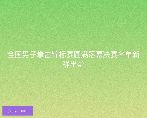 全国男子拳击锦标赛圆满落幕决赛名单新鲜出炉 全国男子拳击锦标赛圆满落幕决赛名单新鲜出炉