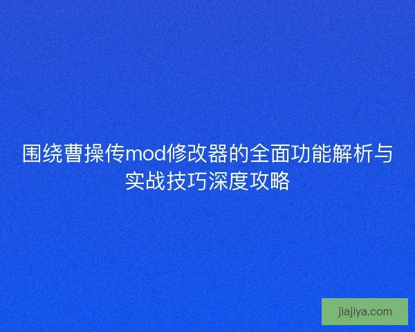 围绕曹操传mod修改器的全面功能解析与实战技巧深度攻略 围绕曹操传mod修改器的全面功能解析与实战技巧深度攻略