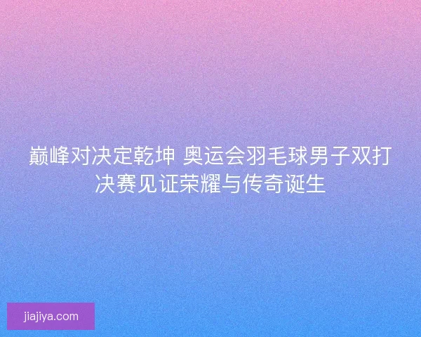 巅峰对决定乾坤 奥运会羽毛球男子双打决赛见证荣耀与传奇诞生 巅峰对决定乾坤 奥运会羽毛球男子双打决赛见证荣耀与传奇诞生