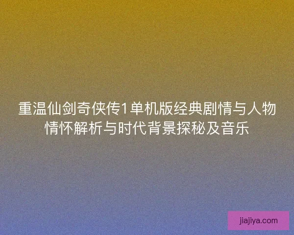 重温仙剑奇侠传1单机版经典剧情与人物情怀解析与时代背景探秘及音乐