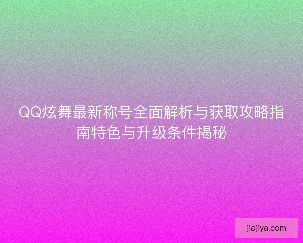QQ炫舞最新称号全面解析与获取攻略指南特色与升级条件揭秘 QQ炫舞最新称号全面解析与获取攻略指南特色与升级条件揭秘