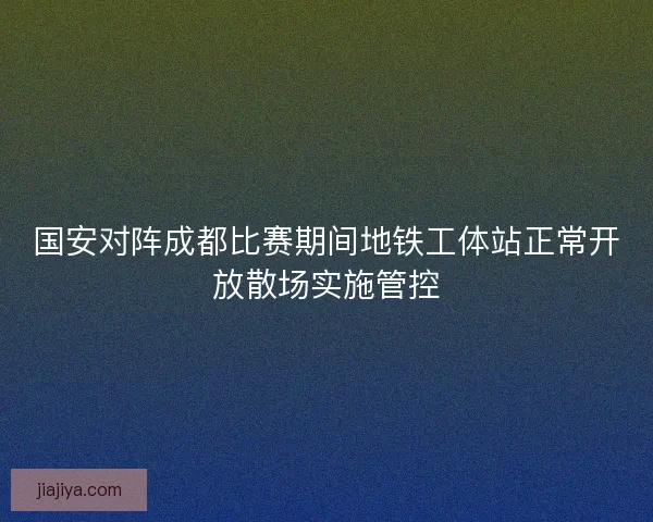 国安对阵成都比赛期间地铁工体站正常开放散场实施管控