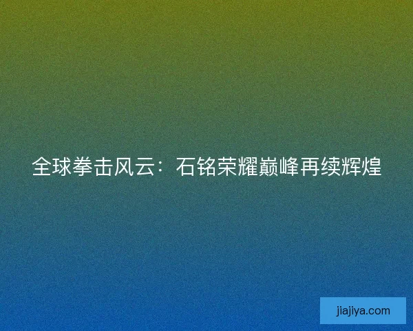 全球拳击风云：石铭荣耀巅峰再续辉煌