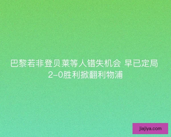 巴黎若非登贝莱等人错失机会 早已定局 2-0胜利掀翻利物浦 巴黎若非登贝莱等人错失机会 早已定局 2-0胜利掀翻利物浦