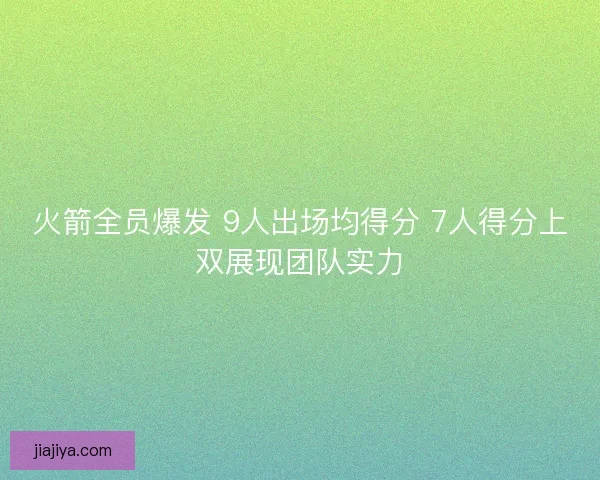 火箭全员爆发 9人出场均得分 7人得分上双展现团队实力 火箭全员爆发 9人出场均得分 7人得分上双展现团队实力