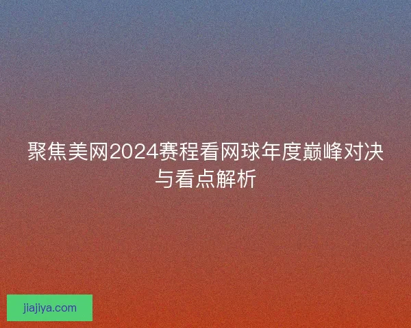 聚焦美网2024赛程看网球年度巅峰对决与看点解析