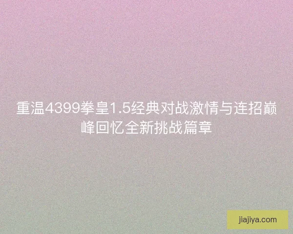 重温4399拳皇1.5经典对战激情与连招巅峰回忆全新挑战篇章