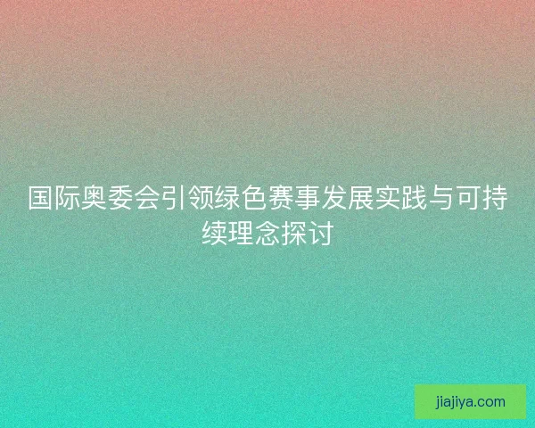 国际奥委会引领绿色赛事发展实践与可持续理念探讨 国际奥委会引领绿色赛事发展实践与可持续理念探讨