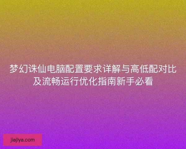梦幻诛仙电脑配置要求详解与高低配对比及流畅运行优化指南新手必看 梦幻诛仙电脑配置要求详解与高低配对比及流畅运行优化指南新手必看