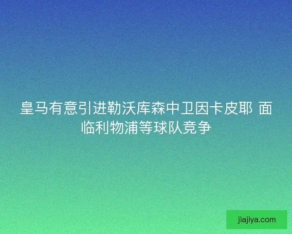 皇马有意引进勒沃库森中卫因卡皮耶 面临利物浦等球队竞争 皇马有意引进勒沃库森中卫因卡皮耶 面临利物浦等球队竞争